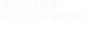 填寫以下信息，我們會在第一時間聯(lián)系您！